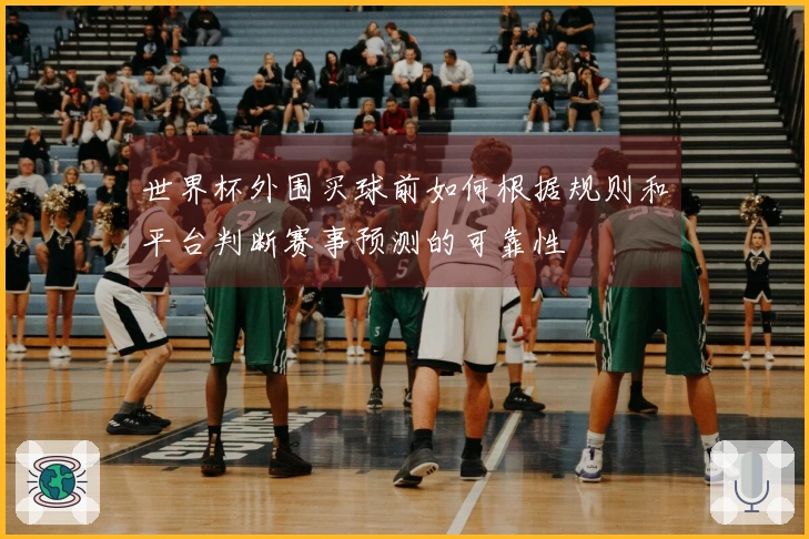 世界杯外围买球前如何根据规则和平台判断赛事预测的可靠性