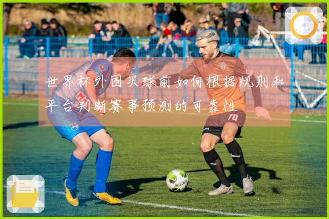 世界杯外围买球前如何根据规则和平台判断赛事预测的可靠性