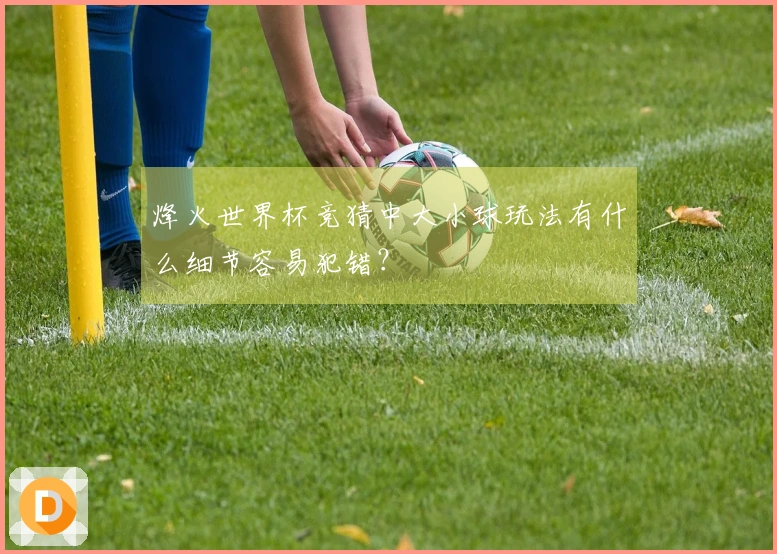 烽火世界杯竞猜中大小球玩法有什么细节容易犯错？