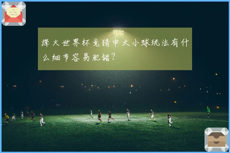 烽火世界杯竞猜中大小球玩法有什么细节容易犯错？